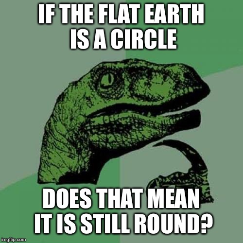 Philosoraptor | IF THE FLAT EARTH IS A CIRCLE; DOES THAT MEAN IT IS STILL ROUND? | image tagged in memes,philosoraptor | made w/ Imgflip meme maker