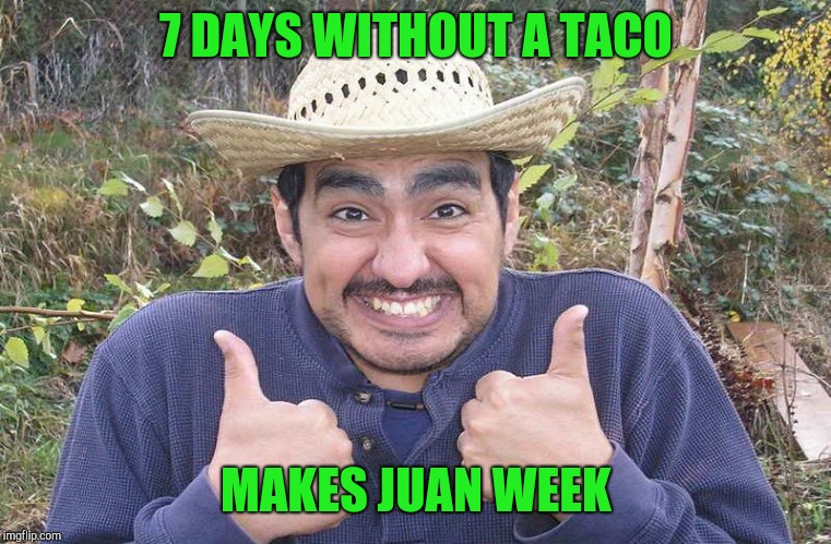 I should get some tacos after work today... | 7 DAYS WITHOUT A TACO; MAKES JUAN WEEK | image tagged in mexican two thumbs up,memes,tacos,funny,weekling | made w/ Imgflip meme maker