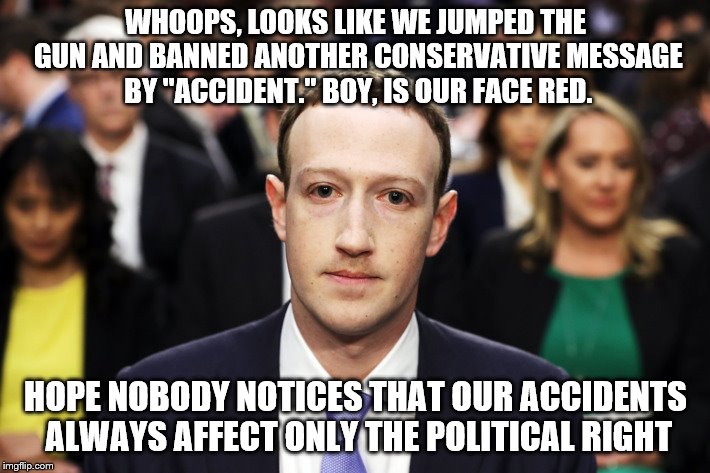 Mark Zuckerberg | WHOOPS, LOOKS LIKE WE JUMPED THE GUN AND BANNED ANOTHER CONSERVATIVE MESSAGE BY "ACCIDENT." BOY, IS OUR FACE RED. HOPE NOBODY NOTICES THAT OUR ACCIDENTS ALWAYS AFFECT ONLY THE POLITICAL RIGHT | image tagged in mark zuckerberg | made w/ Imgflip meme maker