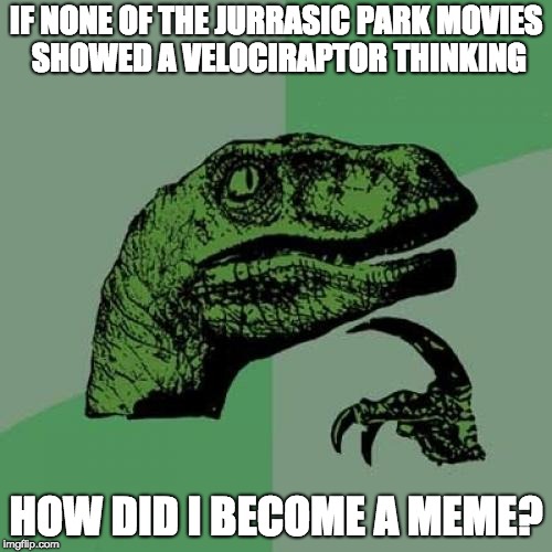 Philosoraptor Meme | IF NONE OF THE JURRASIC PARK MOVIES SHOWED A VELOCIRAPTOR THINKING; HOW DID I BECOME A MEME? | image tagged in memes,philosoraptor | made w/ Imgflip meme maker