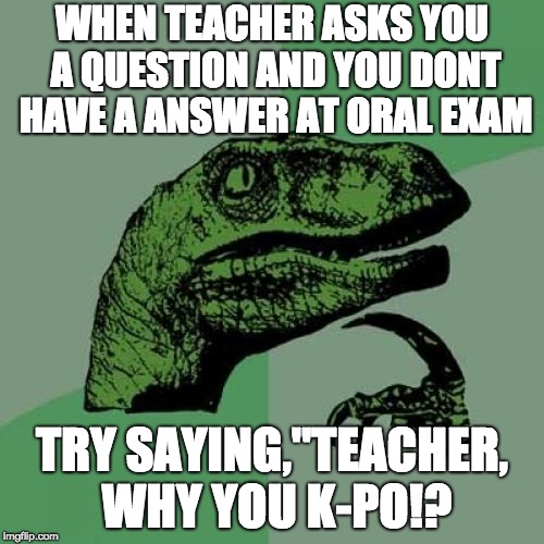 Philosoraptor | WHEN TEACHER ASKS YOU A QUESTION AND YOU DONT HAVE A ANSWER AT ORAL EXAM; TRY SAYING,"TEACHER, WHY YOU K-PO!? | image tagged in memes,philosoraptor | made w/ Imgflip meme maker