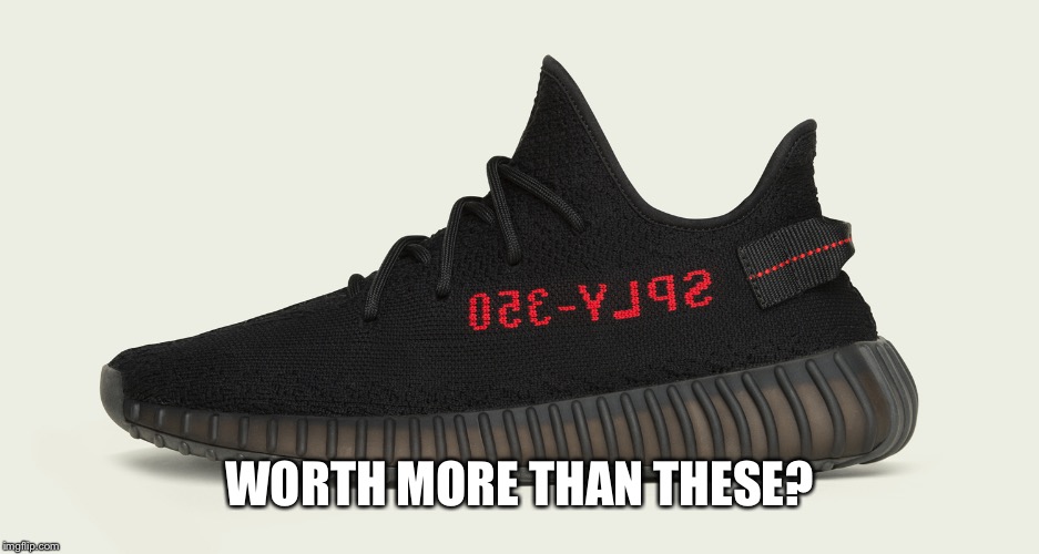 Yeezy | WORTH MORE THAN THESE? | image tagged in yeezy | made w/ Imgflip meme maker