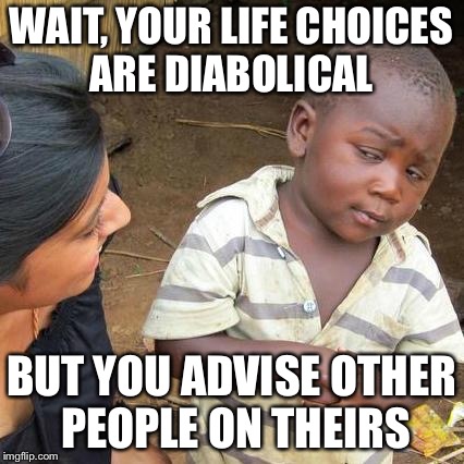 Third World Skeptical Kid Meme | WAIT, YOUR LIFE CHOICES ARE DIABOLICAL; BUT YOU ADVISE OTHER PEOPLE ON THEIRS | image tagged in memes,third world skeptical kid | made w/ Imgflip meme maker