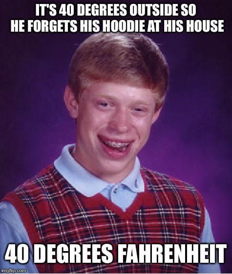 Temperatures can be deceiving | IT'S 40 DEGREES OUTSIDE SO HE FORGETS HIS HOODIE AT HIS HOUSE; 40 DEGREES FAHRENHEIT | image tagged in memes,bad luck brian,cold,weather,temperature,winter | made w/ Imgflip meme maker
