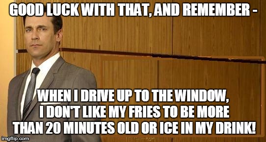 GOOD LUCK WITH THAT, AND REMEMBER - WHEN I DRIVE UP TO THE WINDOW, I DON'T LIKE MY FRIES TO BE MORE THAN 20 MINUTES OLD OR ICE IN MY DRINK! | made w/ Imgflip meme maker