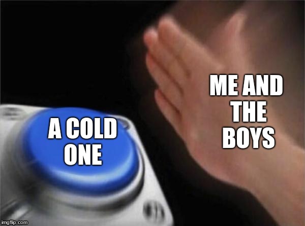 We Dem Bois | ME AND THE BOYS; A COLD ONE | image tagged in memes,blank nut button,dank memes | made w/ Imgflip meme maker