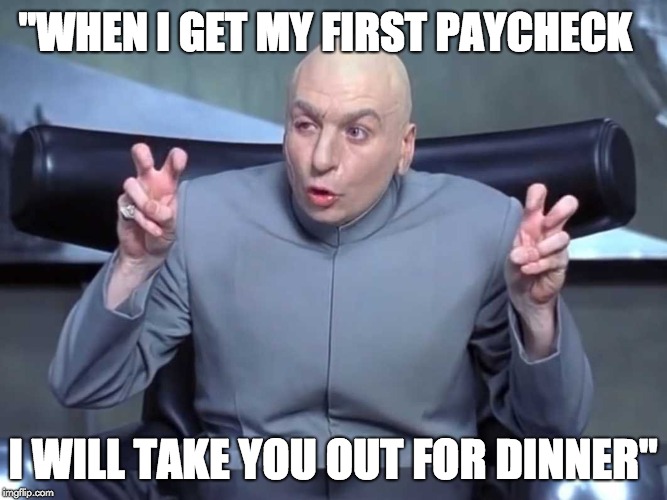 Dr Evil air quotes | "WHEN I GET MY FIRST PAYCHECK; I WILL TAKE YOU OUT FOR DINNER" | image tagged in dr evil air quotes | made w/ Imgflip meme maker
