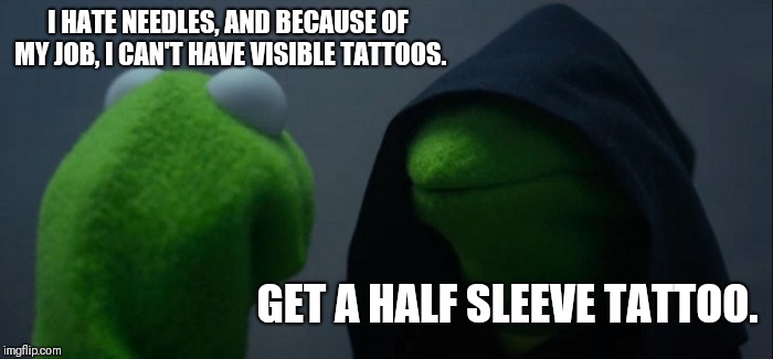 Evil Kermit Meme | I HATE NEEDLES, AND BECAUSE OF MY JOB, I CAN'T HAVE VISIBLE TATTOOS. GET A HALF SLEEVE TATTOO. | image tagged in memes,evil kermit | made w/ Imgflip meme maker