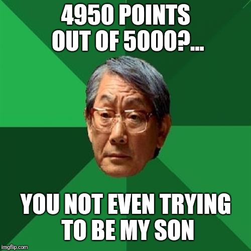 High Expectations Asian Father Meme | 4950 POINTS OUT OF 5000?... YOU NOT EVEN TRYING TO BE MY SON | image tagged in memes,high expectations asian father | made w/ Imgflip meme maker