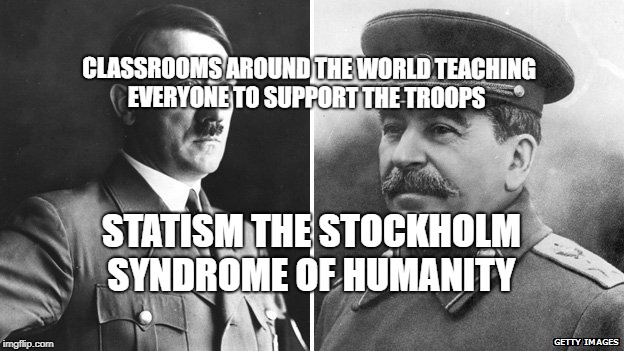 hitlerstalin | CLASSROOMS AROUND THE WORLD TEACHING EVERYONE TO SUPPORT THE TROOPS; STATISM THE STOCKHOLM SYNDROME OF HUMANITY | image tagged in hitlerstalin | made w/ Imgflip meme maker