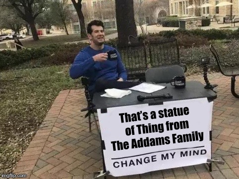 Change My Mind Meme | That’s a statue of Thing from The Addams Family | image tagged in change my mind | made w/ Imgflip meme maker