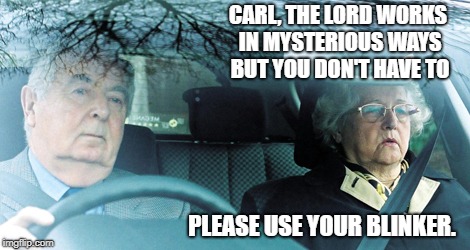 old people in car | CARL, THE LORD WORKS IN MYSTERIOUS WAYS BUT YOU DON'T HAVE TO; PLEASE USE YOUR BLINKER. | image tagged in old people in car | made w/ Imgflip meme maker