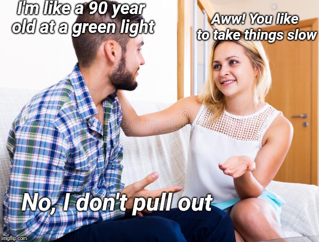 At least he's honest | I'm like a 90 year old at a green light; Aww! You like to take things slow; No, I don't pull out | image tagged in stockphoto guy and girl talking,memes,funny memes,funny | made w/ Imgflip meme maker