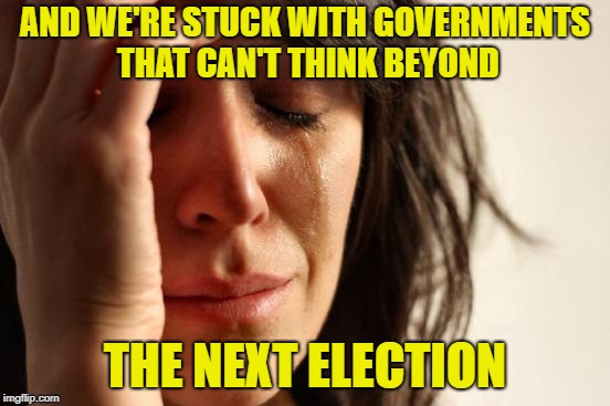 First World Problems Meme | AND WE'RE STUCK WITH GOVERNMENTS THAT CAN'T THINK BEYOND THE NEXT ELECTION | image tagged in memes,first world problems | made w/ Imgflip meme maker