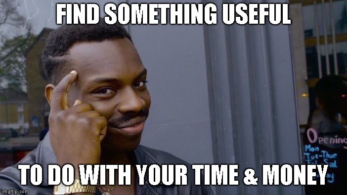 Roll Safe Think About It Meme | FIND SOMETHING USEFUL TO DO WITH YOUR TIME & MONEY | image tagged in memes,roll safe think about it | made w/ Imgflip meme maker