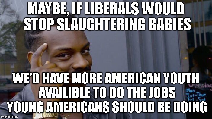 Roll Safe Think About It Meme |  MAYBE, IF LIBERALS WOULD STOP SLAUGHTERING BABIES; WE'D HAVE MORE AMERICAN YOUTH AVAILIBLE TO DO THE JOBS YOUNG AMERICANS SHOULD BE DOING | image tagged in memes,roll safe think about it | made w/ Imgflip meme maker