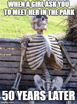 Waiting Skeleton | WHEN A GIRL ASK YOU TO MEET HER IN THE PARK; 50 YEARS LATER | image tagged in memes,waiting skeleton | made w/ Imgflip meme maker