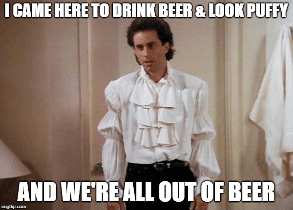 I CAME HERE TO DRINK BEER & LOOK PUFFY AND WE'RE ALL OUT OF BEER | made w/ Imgflip meme maker