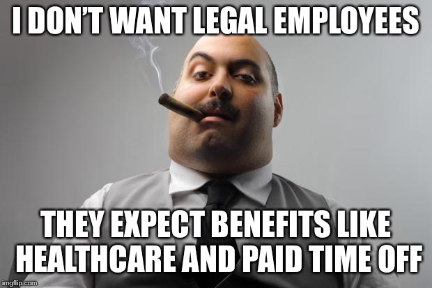 Scumbag Boss Meme | I DON’T WANT LEGAL EMPLOYEES THEY EXPECT BENEFITS LIKE HEALTHCARE AND PAID TIME OFF | image tagged in memes,scumbag boss | made w/ Imgflip meme maker