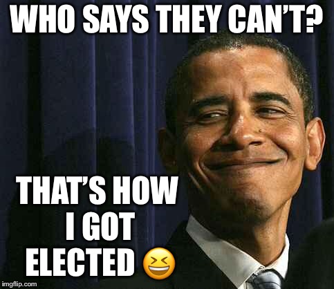 obama smug face | WHO SAYS THEY CAN’T? THAT’S HOW I GOT ELECTED  | image tagged in obama smug face | made w/ Imgflip meme maker