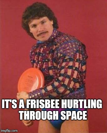 Frisbee queer | IT'S A FRISBEE HURTLING THROUGH SPACE | image tagged in frisbee queer | made w/ Imgflip meme maker