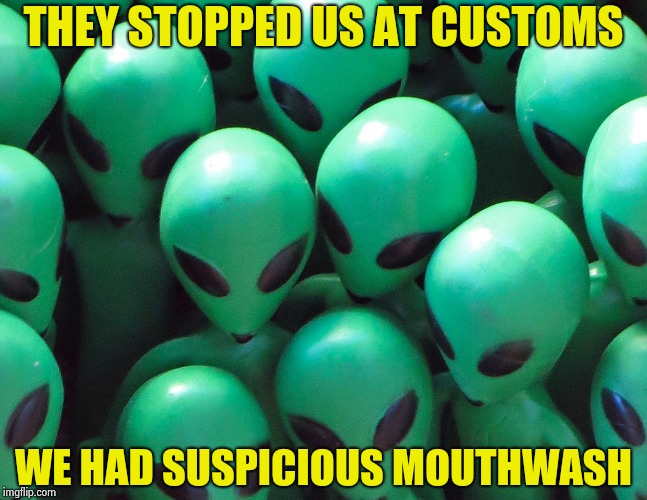 Aliens traffic jam | THEY STOPPED US AT CUSTOMS WE HAD SUSPICIOUS MOUTHWASH | image tagged in aliens traffic jam | made w/ Imgflip meme maker