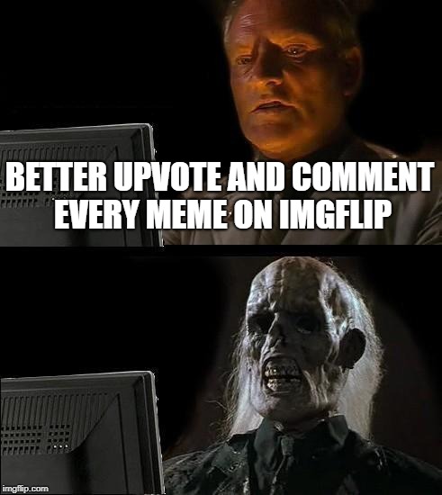 I'll Just Wait Here Meme | BETTER UPVOTE AND COMMENT EVERY MEME ON IMGFLIP | image tagged in memes,ill just wait here | made w/ Imgflip meme maker