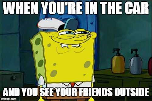 Don't You Squidward Meme | WHEN YOU'RE IN THE CAR; AND YOU SEE YOUR FRIENDS OUTSIDE | image tagged in memes,dont you squidward | made w/ Imgflip meme maker