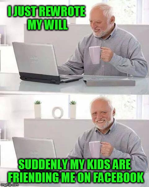 Hide the Pain Harold | I JUST REWROTE MY WILL; SUDDENLY MY KIDS ARE FRIENDING ME ON FACEBOOK | image tagged in memes,hide the pain harold,will | made w/ Imgflip meme maker
