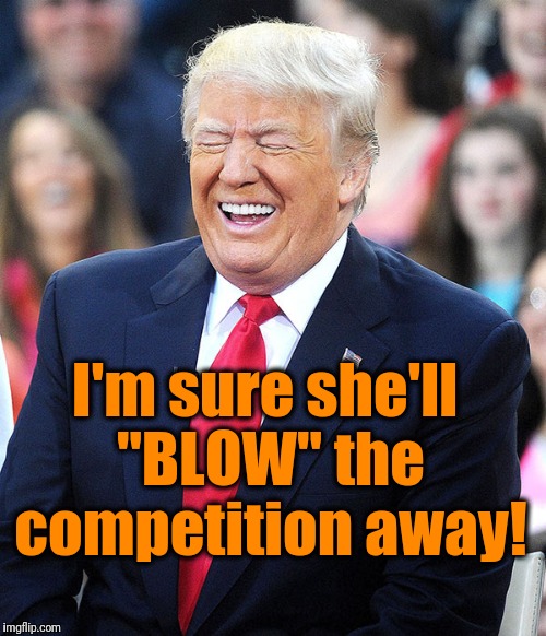 trump laughing | I'm sure she'll "BLOW" the competition away! | image tagged in trump laughing | made w/ Imgflip meme maker