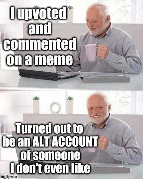 You never know WHO you're actually Upvoting | I upvoted and commented on a meme; Turned out to be an ALT ACCOUNT of someone I don't even like | image tagged in memes,hide the pain harold | made w/ Imgflip meme maker