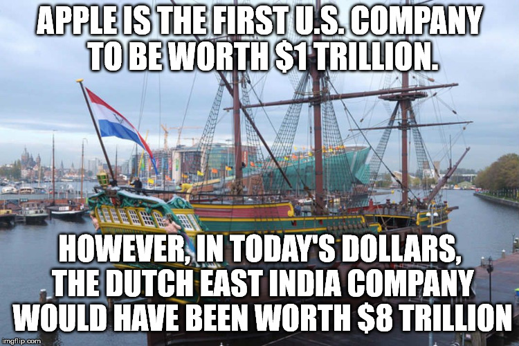 I guess Apple has a way to go yet. | APPLE IS THE FIRST U.S. COMPANY TO BE WORTH $1 TRILLION. HOWEVER, IN TODAY'S DOLLARS, THE DUTCH EAST INDIA COMPANY WOULD HAVE BEEN WORTH $8 TRILLION | image tagged in sailing ship | made w/ Imgflip meme maker