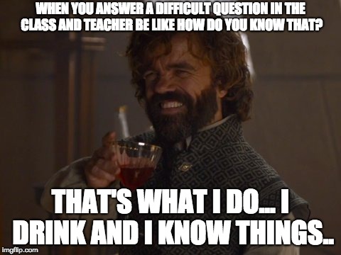 Game of Thrones Laugh | WHEN YOU ANSWER A DIFFICULT QUESTION IN THE CLASS AND TEACHER BE LIKE HOW DO YOU KNOW THAT? THAT'S WHAT I DO... I DRINK AND I KNOW THINGS.. | image tagged in game of thrones laugh | made w/ Imgflip meme maker