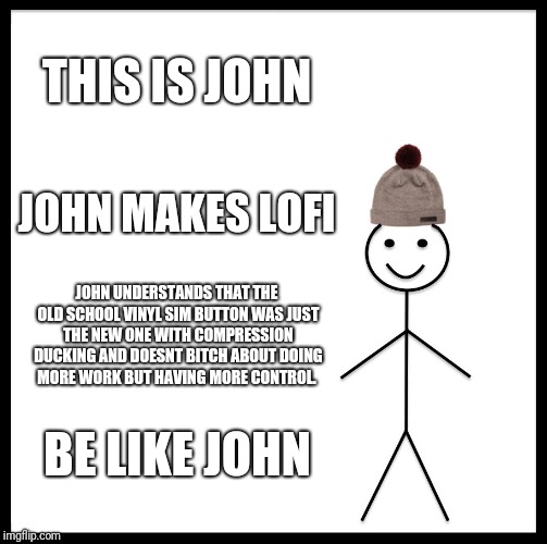 Be Like Bill Meme | THIS IS JOHN; JOHN MAKES LOFI; JOHN UNDERSTANDS THAT THE OLD SCHOOL VINYL SIM BUTTON WAS JUST THE NEW ONE WITH COMPRESSION DUCKING AND DOESNT BITCH ABOUT DOING MORE WORK BUT HAVING MORE CONTROL. BE LIKE JOHN | image tagged in memes,be like bill | made w/ Imgflip meme maker