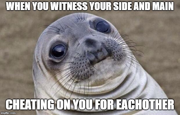 Cheats in a nutshell
 | WHEN YOU WITNESS YOUR SIDE AND MAIN; CHEATING ON YOU FOR EACHOTHER | image tagged in memes,awkward moment sealion,nsfw | made w/ Imgflip meme maker