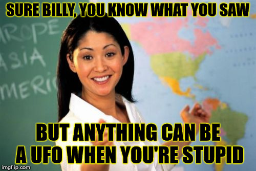No Filter Teacher  | SURE BILLY, YOU KNOW WHAT YOU SAW; BUT ANYTHING CAN BE A UFO WHEN YOU'RE STUPID | image tagged in memes,unhelpful high school teacher,ufo,stupid | made w/ Imgflip meme maker