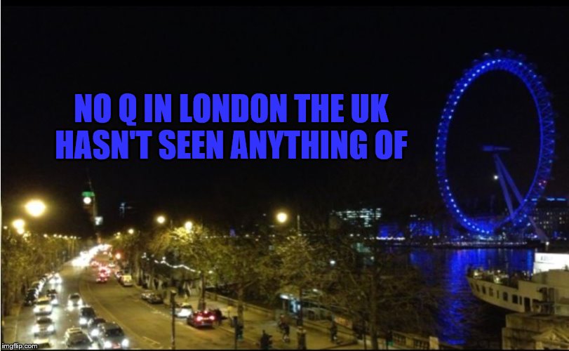 UK Q NO ! | NO Q IN LONDON THE UK HASN'T SEEN ANYTHING OF | image tagged in qanon,deep state,uk,london,great britain,make america great again | made w/ Imgflip meme maker