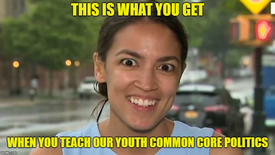 THIS IS WHAT YOU GET; WHEN YOU TEACH OUR YOUTH COMMON CORE POLITICS | image tagged in alexandria ocasio-cortez | made w/ Imgflip meme maker