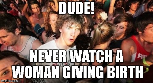 Sudden Clarity Clarence Meme | DUDE! NEVER WATCH A WOMAN GIVING BIRTH | image tagged in memes,sudden clarity clarence | made w/ Imgflip meme maker
