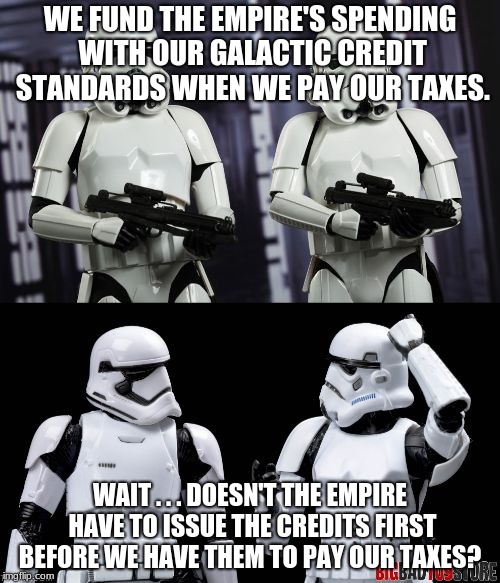 two every day stormtroopers  | WE FUND THE EMPIRE'S SPENDING WITH OUR GALACTIC CREDIT STANDARDS WHEN WE PAY OUR TAXES. WAIT . . . DOESN'T THE EMPIRE HAVE TO ISSUE THE CREDITS FIRST BEFORE WE HAVE THEM TO PAY OUR TAXES? | image tagged in two every day stormtroopers | made w/ Imgflip meme maker