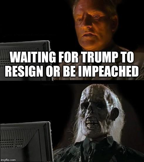 I'll Just Wait Here Meme | WAITING FOR TRUMP TO RESIGN OR BE IMPEACHED | image tagged in memes,ill just wait here | made w/ Imgflip meme maker