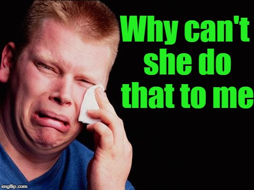 cry | Why can't she do that to me | image tagged in cry | made w/ Imgflip meme maker