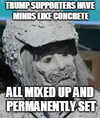 Concrete Men | TRUMP SUPPORTERS HAVE MINDS LIKE CONCRETE; ALL MIXED UP AND PERMANENTLY SET | image tagged in concrete men | made w/ Imgflip meme maker