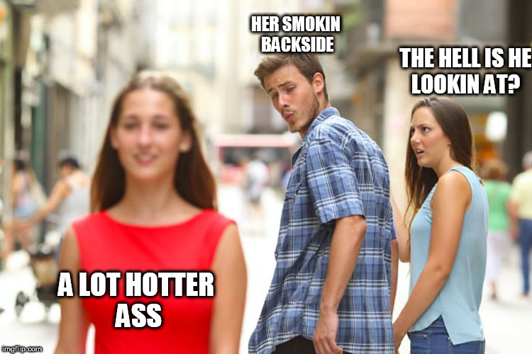 Distracted Boyfriend Meme | THE HELL IS HE  LOOKIN AT? A LOT HOTTER ASS HER SMOKIN BACKSIDE | image tagged in memes,distracted boyfriend | made w/ Imgflip meme maker