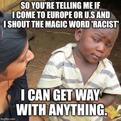 Third World Skeptical Kid Meme | SO YOU'RE TELLING ME IF I COME TO EUROPE OR U.S AND I SHOUT THE MAGIC WORD 'RACIST'; I CAN GET WAY WITH ANYTHING. | image tagged in memes,third world skeptical kid | made w/ Imgflip meme maker