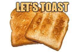 Toast | LET'S TOAST | image tagged in toast | made w/ Imgflip meme maker