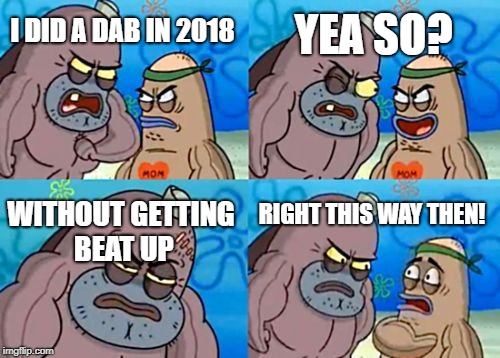 How Tough Are You Meme | YEA SO? I DID A DAB IN 2018; WITHOUT GETTING BEAT UP; RIGHT THIS WAY THEN! | image tagged in memes,how tough are you | made w/ Imgflip meme maker