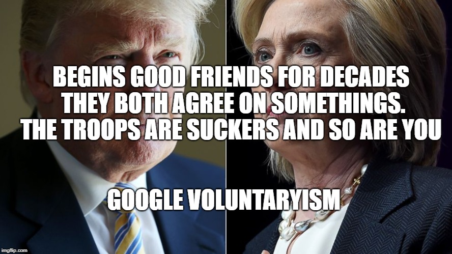 Trump Hillary | BEGINS GOOD FRIENDS FOR DECADES THEY BOTH AGREE ON SOMETHINGS. THE TROOPS ARE SUCKERS AND SO ARE YOU; GOOGLE VOLUNTARYISM | image tagged in trump hillary | made w/ Imgflip meme maker