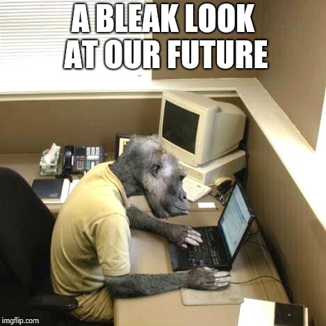 Monkey Business Meme | A BLEAK LOOK AT OUR FUTURE | image tagged in memes,monkey business | made w/ Imgflip meme maker