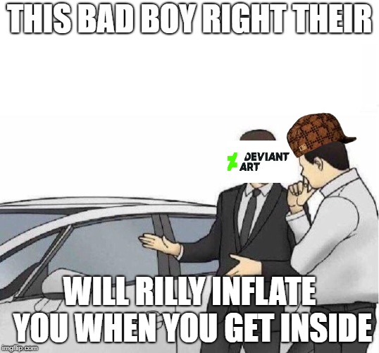 Car Salesman *slaps roof of car* | THIS BAD BOY RIGHT THEIR; WILL RILLY INFLATE YOU WHEN YOU GET INSIDE | image tagged in car salesman slaps roof of car,scumbag | made w/ Imgflip meme maker